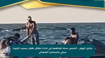 عاجل اليوم.. الحبس سنة للمتهمة في حادث مقتل طفل بسبب الجيت سكي بالساحل الشمالي